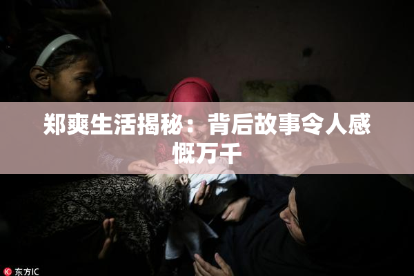 郑爽生活揭秘：背后故事令人感慨万千