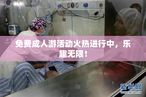 免费成人游活动火热进行中，乐趣无限！