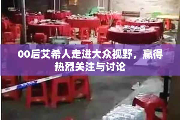00后艾希人走进大众视野，赢得热烈关注与讨论