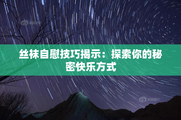 丝袜自慰技巧揭示：探索你的秘密快乐方式