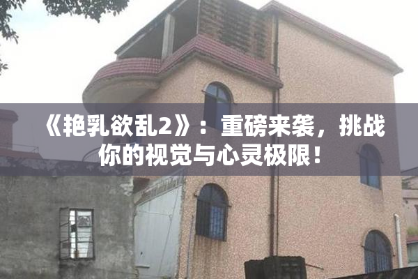 《艳乳欲乱2》：重磅来袭，挑战你的视觉与心灵极限！