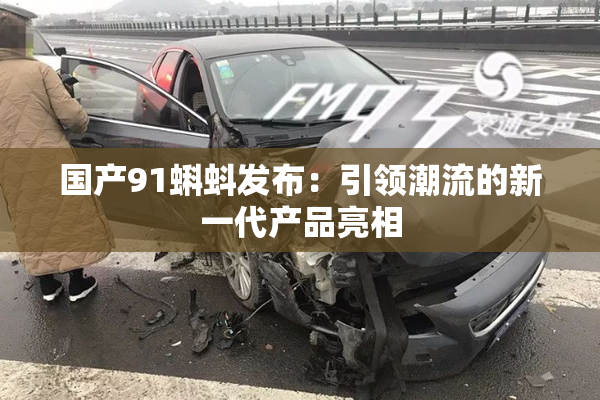 国产91蝌蚪发布：引领潮流的新一代产品亮相