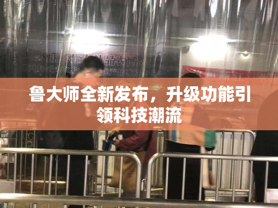 鲁大师全新发布，升级功能引领科技潮流