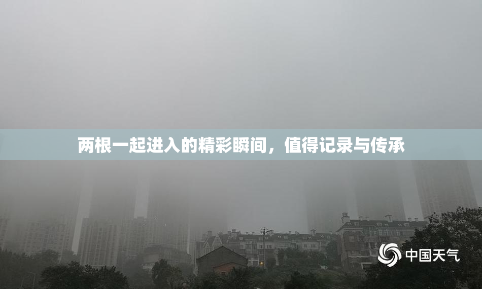 两根一起进入的精彩瞬间，值得记录与传承