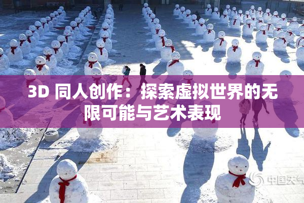 3D 同人创作：探索虚拟世界的无限可能与艺术表现