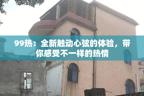 99热：全新触动心弦的体验，带你感受不一样的热情