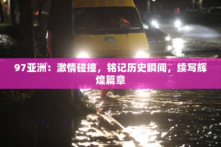97亚洲：激情碰撞，铭记历史瞬间，续写辉煌篇章