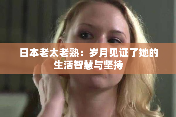 日本老太老熟：岁月见证了她的生活智慧与坚持