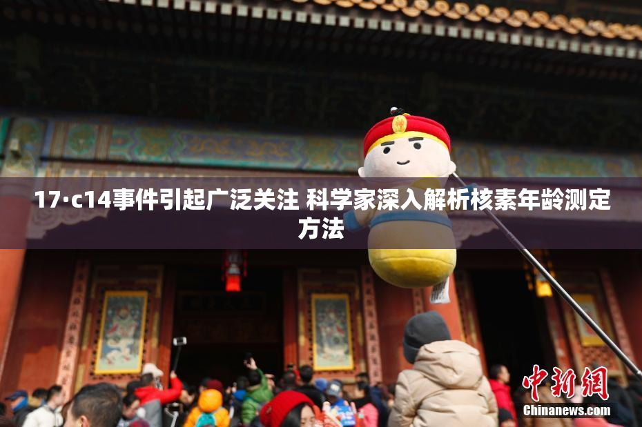 17·c14事件引起广泛关注 科学家深入解析核素年龄测定方法