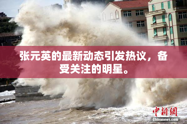 张元英的最新动态引发热议，备受关注的明星。