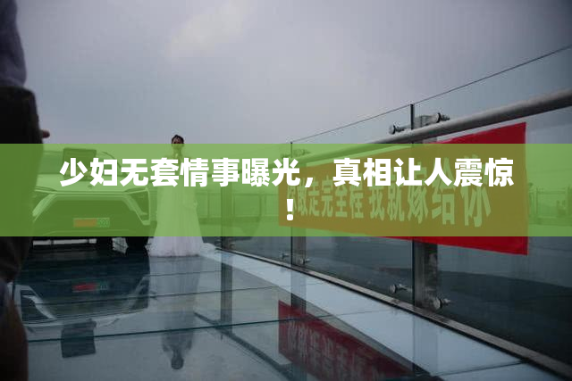 少妇无套情事曝光，真相让人震惊！