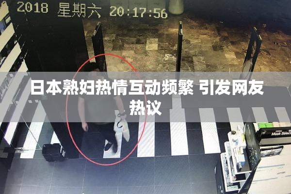 日本熟妇热情互动频繁 引发网友热议