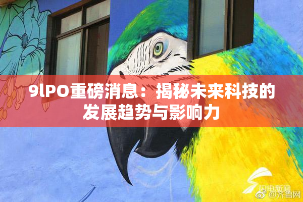 9lPO重磅消息：揭秘未来科技的发展趋势与影响力
