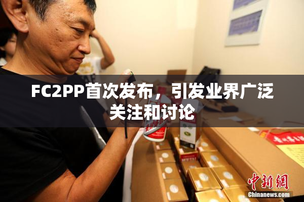 FC2PP首次发布，引发业界广泛关注和讨论