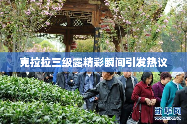 克拉拉三级露精彩瞬间引发热议