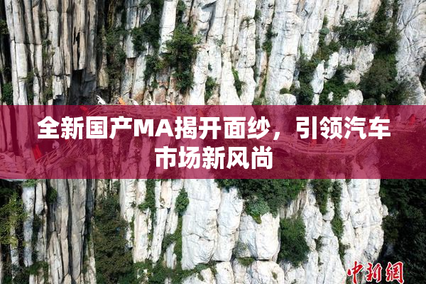 全新国产MA揭开面纱，引领汽车市场新风尚