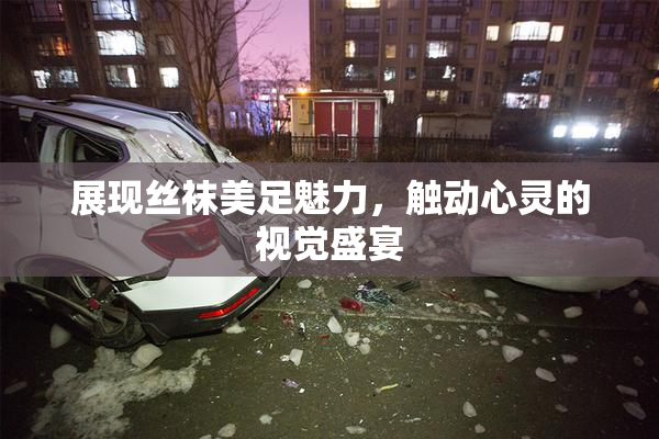 展现丝袜美足魅力，触动心灵的视觉盛宴