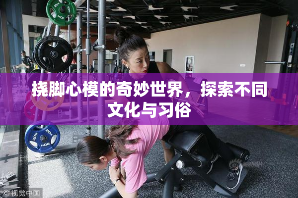挠脚心模的奇妙世界，探索不同文化与习俗