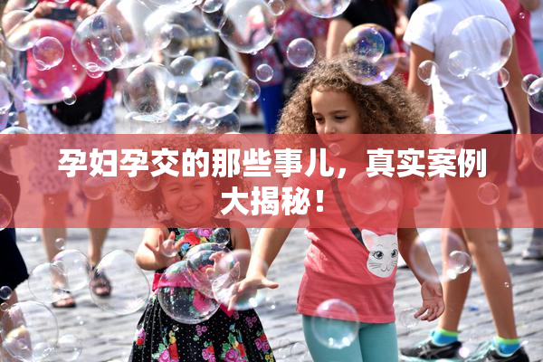孕妇孕交的那些事儿，真实案例大揭秘！