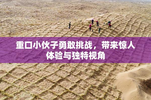 重口小伙子勇敢挑战，带来惊人体验与独特视角