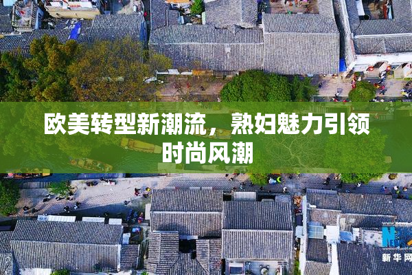 欧美转型新潮流，熟妇魅力引领时尚风潮