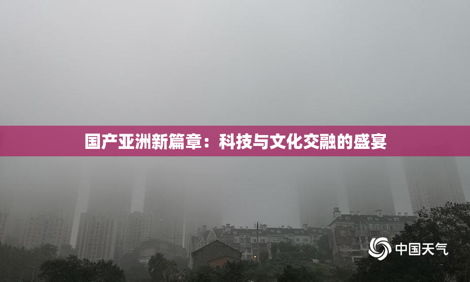 国产亚洲新篇章：科技与文化交融的盛宴