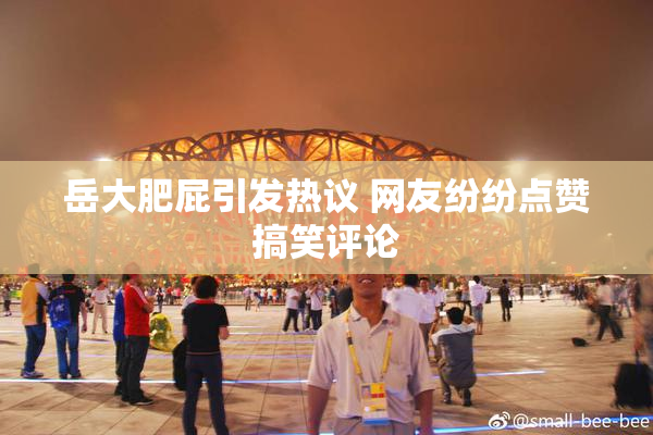 岳大肥屁引发热议 网友纷纷点赞搞笑评论