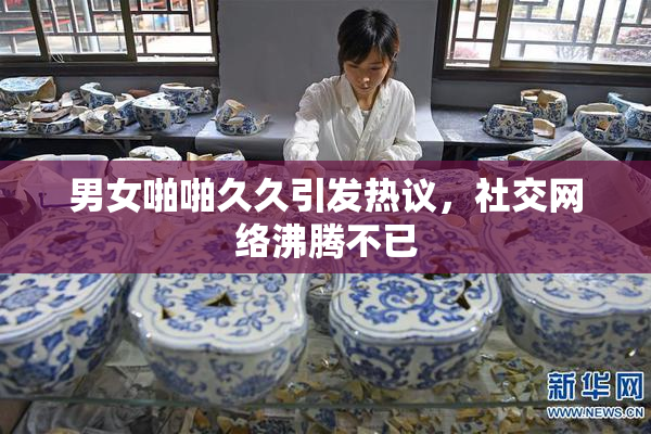 男女啪啪久久引发热议，社交网络沸腾不已