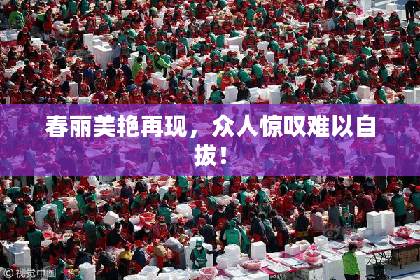 春丽美艳再现，众人惊叹难以自拔！
