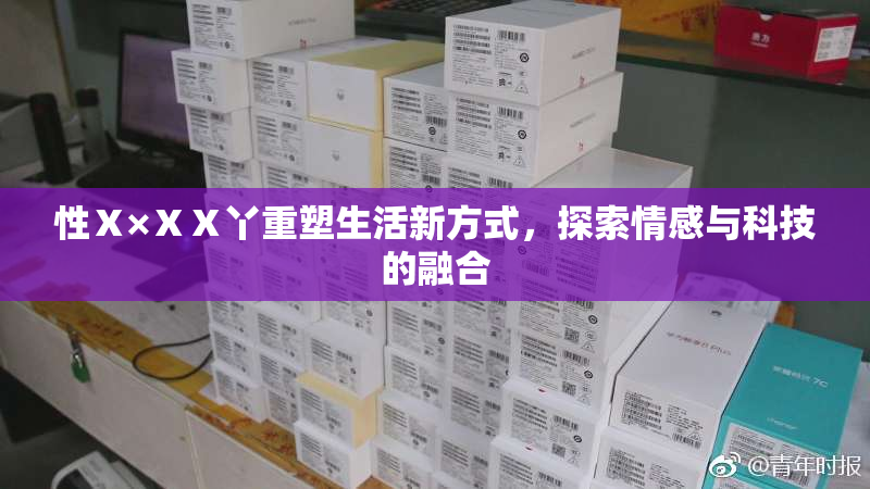 性Ⅹ×ⅩⅩ丫重塑生活新方式，探索情感与科技的融合