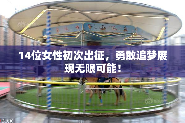 14位女性初次出征，勇敢追梦展现无限可能！