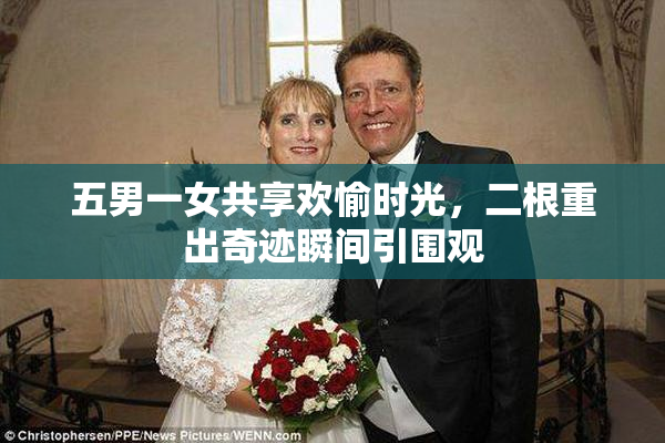 五男一女共享欢愉时光，二根重出奇迹瞬间引围观