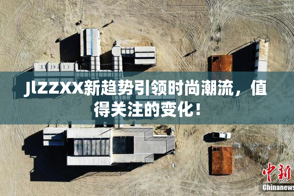 JlZZXX新趋势引领时尚潮流，值得关注的变化！