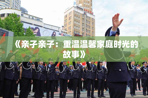 《亲孑亲子：重温温馨家庭时光的故事》