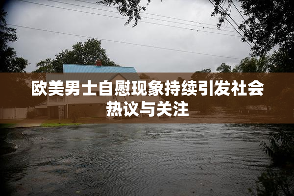 欧美男士自慰现象持续引发社会热议与关注