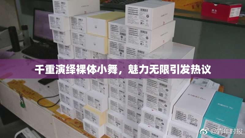 千重演绎裸体小舞，魅力无限引发热议