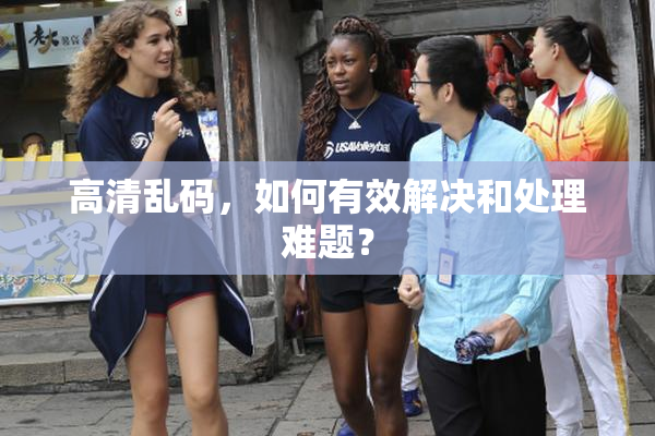 高清乱码，如何有效解决和处理难题？