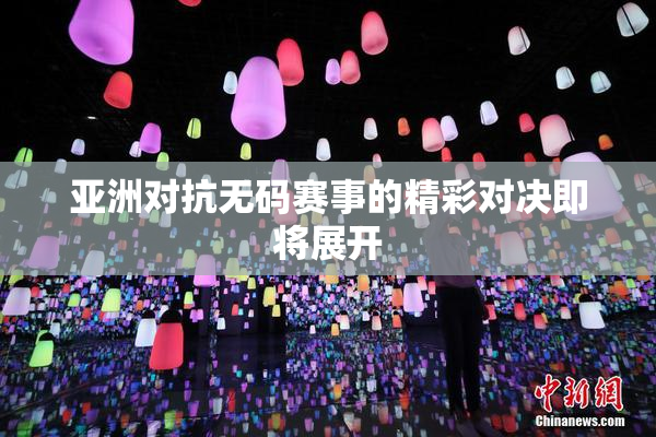 亚洲对抗无码赛事的精彩对决即将展开