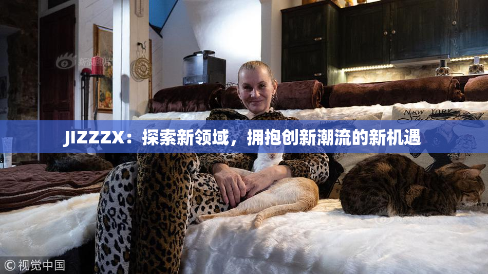 JIZZZX：探索新领域，拥抱创新潮流的新机遇