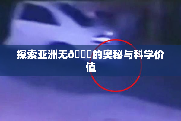 探索亚洲无🈚的奥秘与科学价值