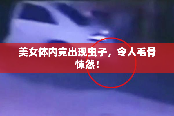 美女体内竟出现虫子，令人毛骨悚然！