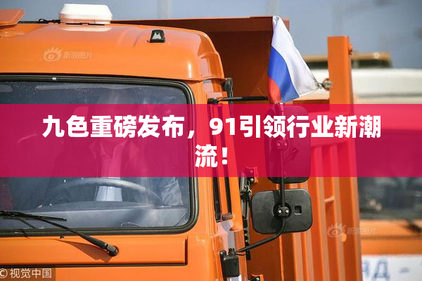 九色重磅发布，91引领行业新潮流！