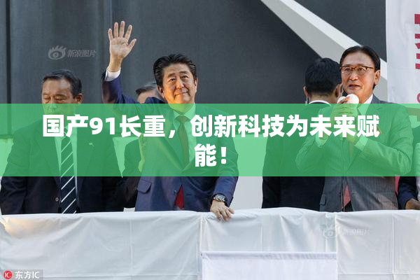 国产91长重，创新科技为未来赋能！
