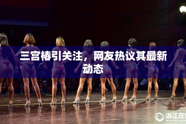 三宫椿引关注，网友热议其最新动态