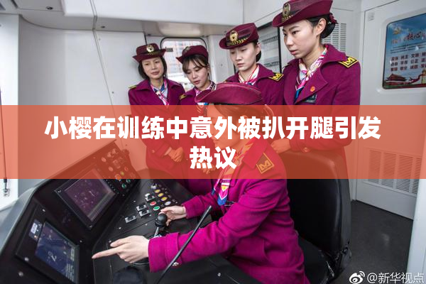 小樱在训练中意外被扒开腿引发热议
