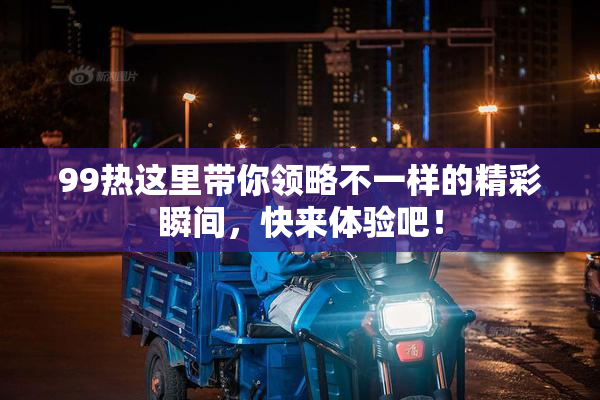 99热这里带你领略不一样的精彩瞬间，快来体验吧！