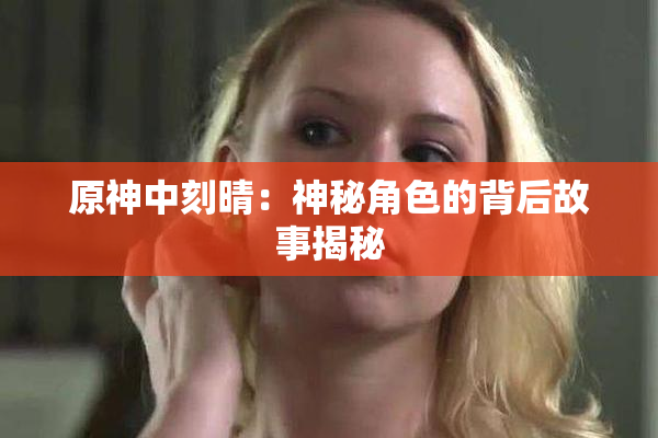原神中刻晴：神秘角色的背后故事揭秘