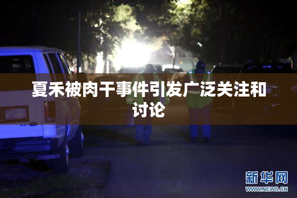 夏禾被肉干事件引发广泛关注和讨论