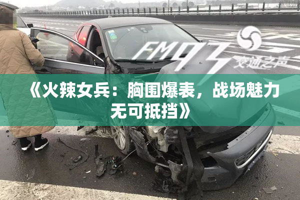 《火辣女兵：胸围爆表，战场魅力无可抵挡》