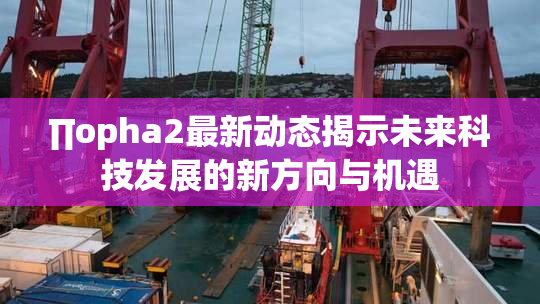 ∏opha2最新动态揭示未来科技发展的新方向与机遇